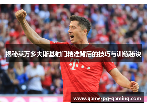 揭秘莱万多夫斯基射门精准背后的技巧与训练秘诀 揭秘莱万多夫斯基射门精准背后的技巧与训练秘诀