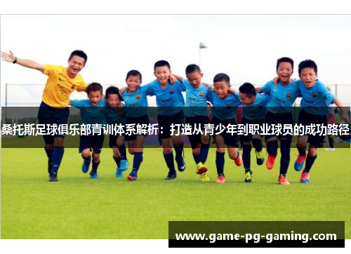 桑托斯足球俱乐部青训体系解析:打造从青少年到职业球员的成功路径 桑托斯足球俱乐部青训体系解析:打造从青少年到职业球员的成功路径