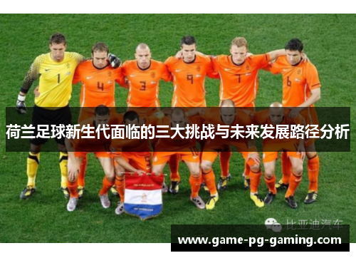 荷兰足球新生代面临的三大挑战与未来发展路径分析