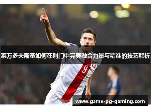 莱万多夫斯基如何在射门中完美融合力量与精准的技艺解析 莱万多夫斯基如何在射门中完美融合力量与精准的技艺解析