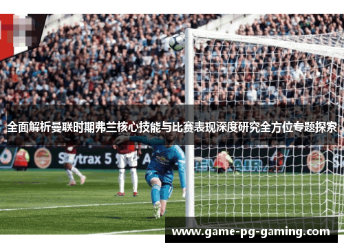 全面解析曼联时期弗兰核心技能与比赛表现深度研究全方位专题探索