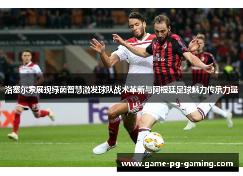 洛塞尔索展现绿茵智慧激发球队战术革新与阿根廷足球魅力传承力量