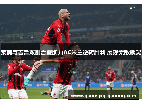 莱奥与吉鲁双剑合璧助力AC米兰逆转胜利 展现无敌默契
