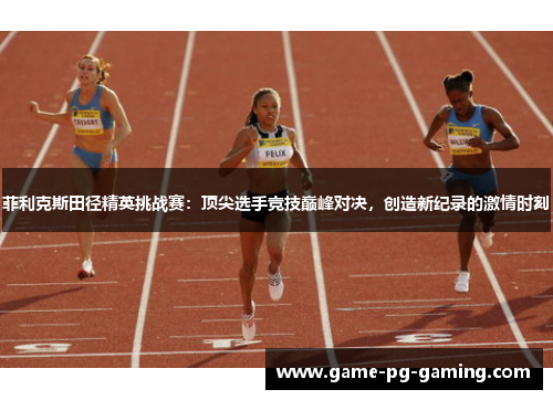 菲利克斯田径精英挑战赛：顶尖选手竞技巅峰对决，创造新纪录的激情时刻