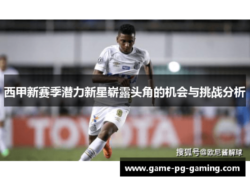 西甲新赛季潜力新星崭露头角的机会与挑战分析 西甲新赛季潜力新星崭露头角的机会与挑战分析